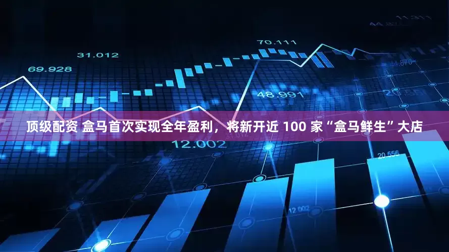顶级配资 盒马首次实现全年盈利，将新开近 100 家“盒马鲜生”大店
