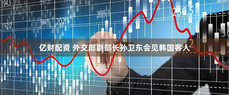 亿财配资 外交部副部长孙卫东会见韩国客人