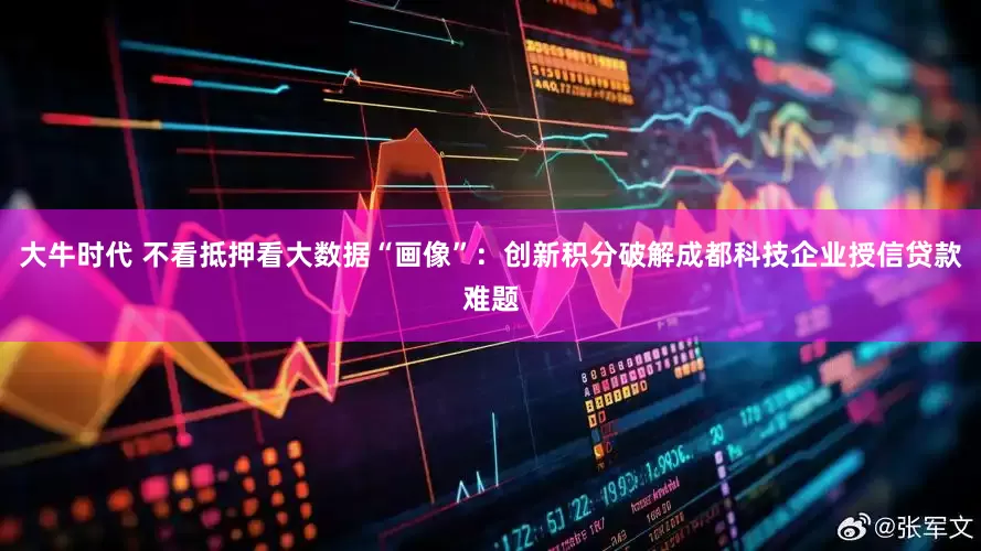大牛时代 不看抵押看大数据“画像”：创新积分破解成都科技企业授信贷款难题