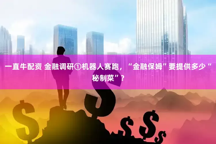 一直牛配资 金融调研①机器人赛跑，“金融保姆”要提供多少“秘制菜”？