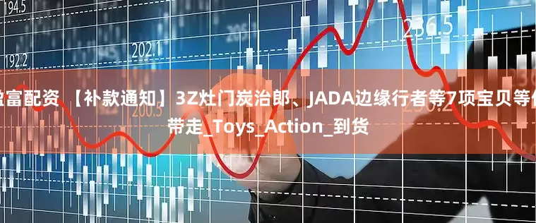 盈富配资 【补款通知】3Z灶门炭治郎、JADA边缘行者等7项宝贝等你带走_Toys_Action_到货