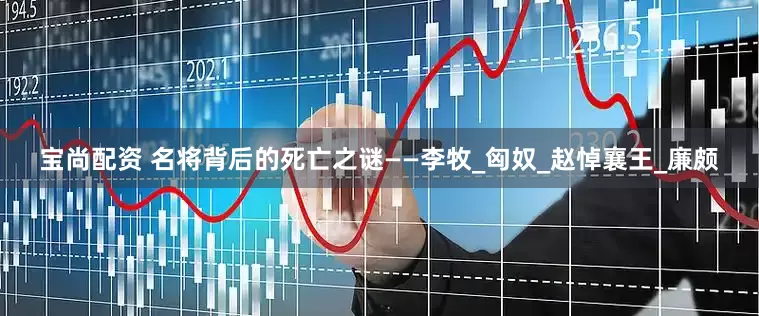 宝尚配资 名将背后的死亡之谜——李牧_匈奴_赵悼襄王_廉颇