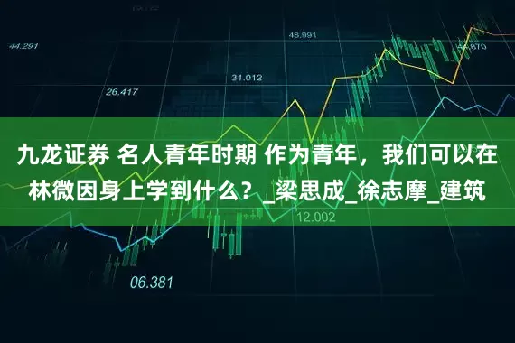 九龙证券 名人青年时期 作为青年，我们可以在林微因身上学到什么？_梁思成_徐志摩_建筑