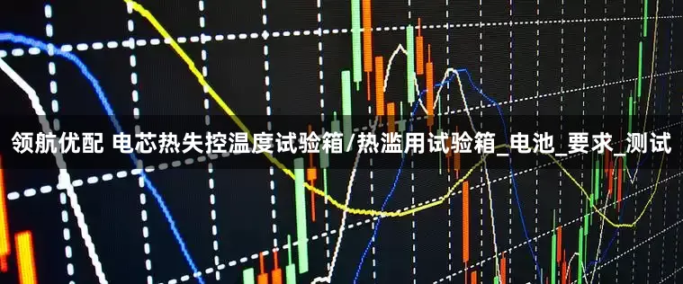 领航优配 电芯热失控温度试验箱/热滥用试验箱_电池_要求_测试