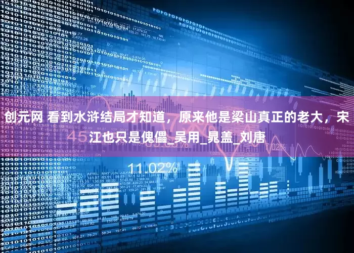 创元网 看到水浒结局才知道，原来他是梁山真正的老大，宋江也只是傀儡_吴用_晁盖_刘唐