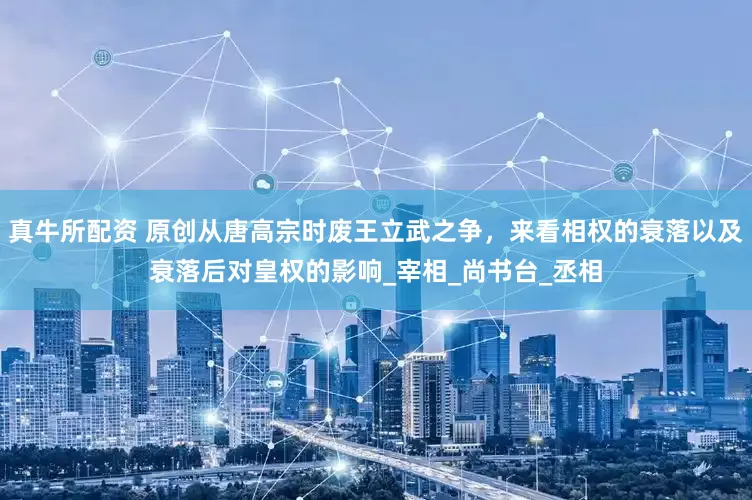 真牛所配资 原创从唐高宗时废王立武之争，来看相权的衰落以及衰落后对皇权的影响_宰相_尚书台_丞相
