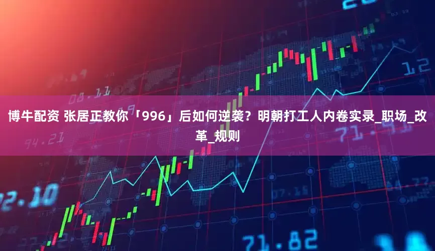 博牛配资 张居正教你「996」后如何逆袭？明朝打工人内卷实录_职场_改革_规则