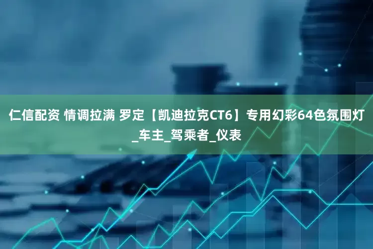 仁信配资 情调拉满 罗定【凯迪拉克CT6】专用幻彩64色氛围灯_车主_驾乘者_仪表