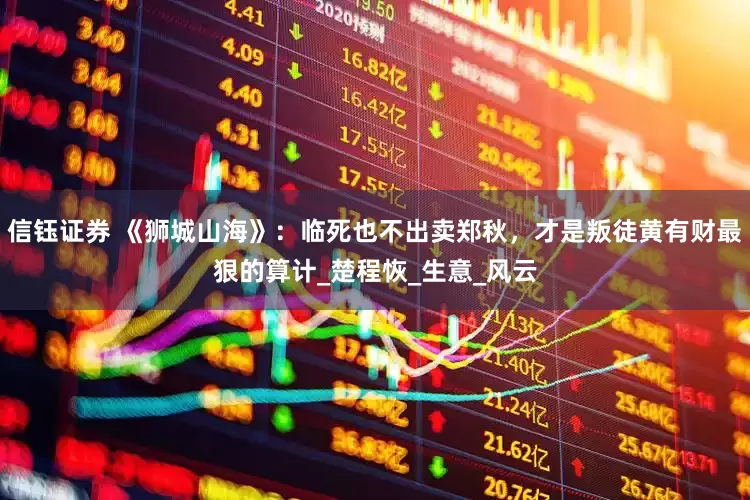 信钰证券 《狮城山海》：临死也不出卖郑秋，才是叛徒黄有财最狠的算计_楚程恢_生意_风云