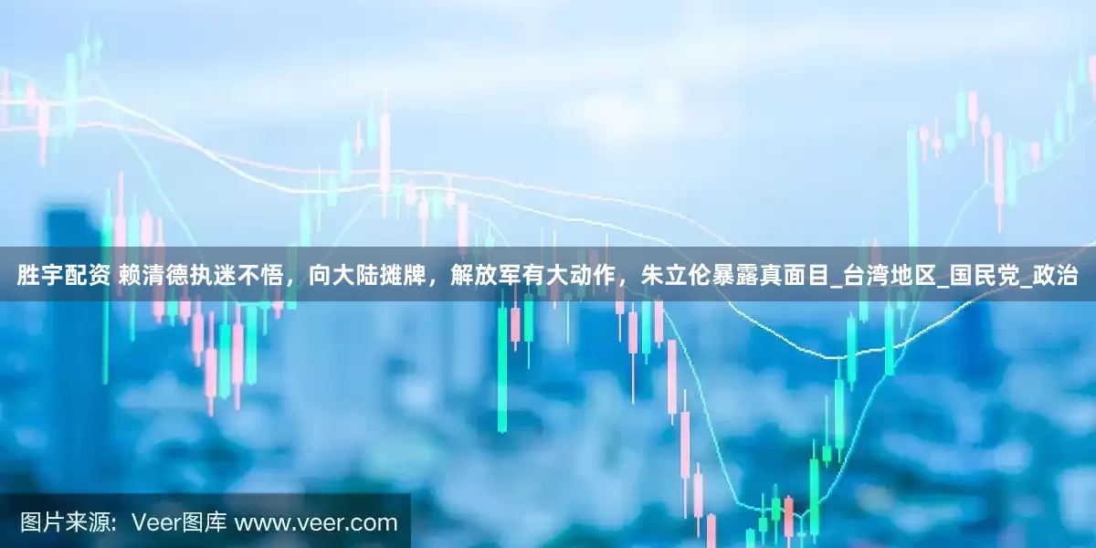 胜宇配资 赖清德执迷不悟，向大陆摊牌，解放军有大动作，朱立伦暴露真面目_台湾地区_国民党_政治