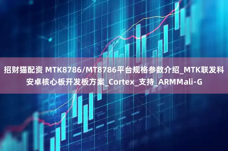 招财猫配资 MTK8786/MT8786平台规格参数介绍_MTK联发科安卓核心板开发板方案_Cortex_支持_ARMMali-G