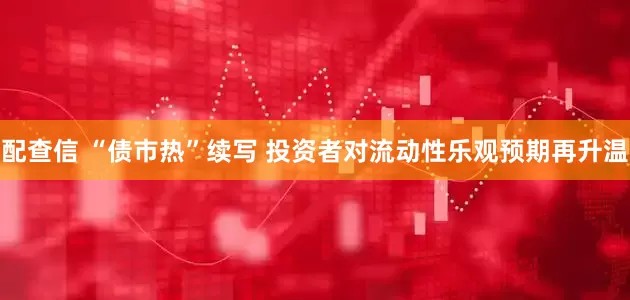 配查信 “债市热”续写 投资者对流动性乐观预期再升温