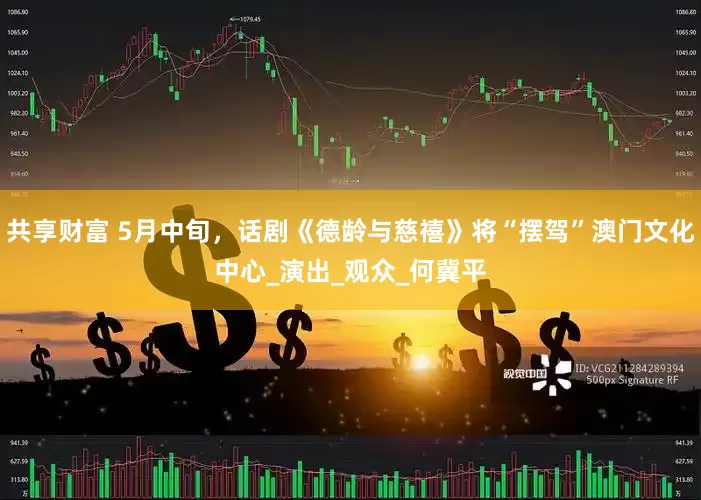共享财富 5月中旬，话剧《德龄与慈禧》将“摆驾”澳门文化中心_演出_观众_何冀平