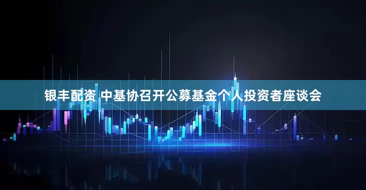 银丰配资 中基协召开公募基金个人投资者座谈会