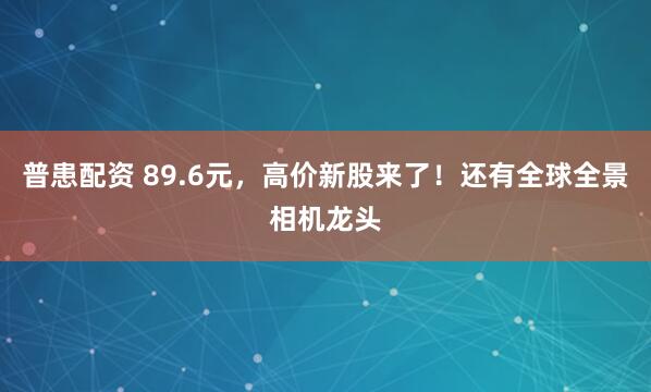 普患配资 89.6元，高价新股来了！还有全球全景相机龙头