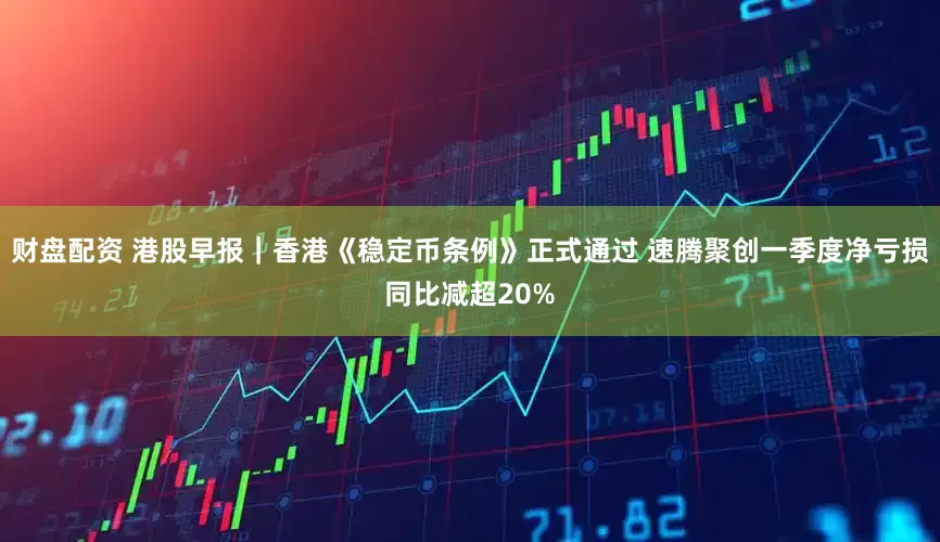 财盘配资 港股早报｜香港《稳定币条例》正式通过 速腾聚创一季度净亏损同比减超20%