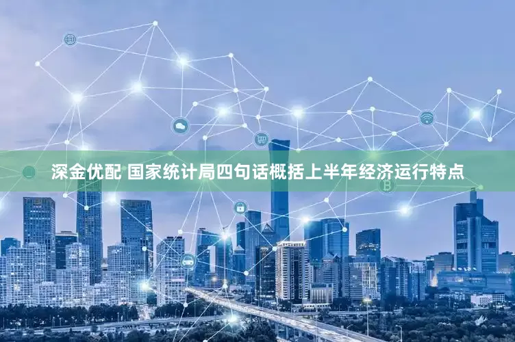 深金优配 国家统计局四句话概括上半年经济运行特点
