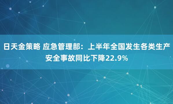 日天金策略 应急管理部：上半年全国发生各类生产安全事故同比下降22.9%