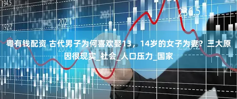 粤有钱配资 古代男子为何喜欢娶13，14岁的女子为妻？三大原因很现实_社会_人口压力_国家
