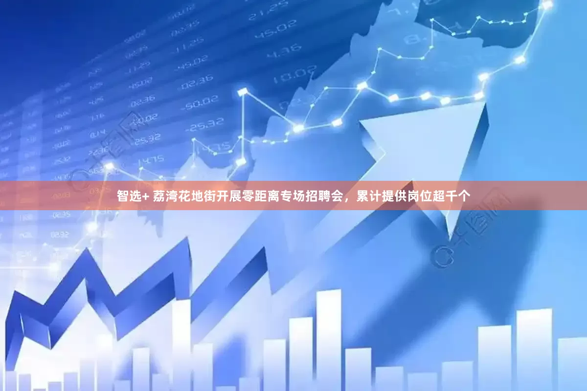 智选+ 荔湾花地街开展零距离专场招聘会，累计提供岗位超千个