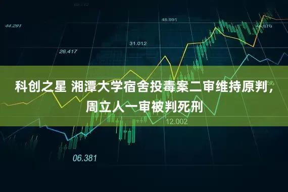 科创之星 湘潭大学宿舍投毒案二审维持原判，周立人一审被判死刑