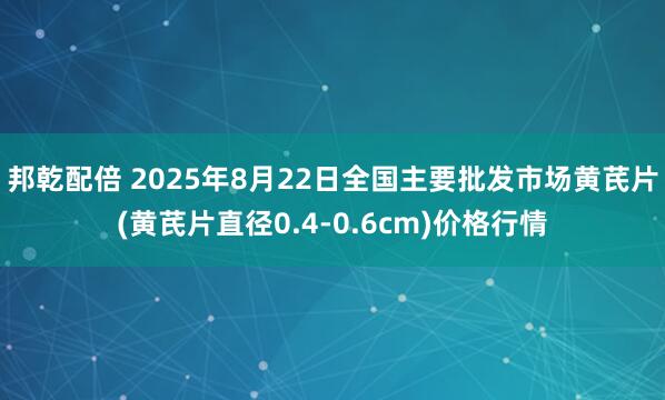 邦乾配倍 2025年8月22日全国主要批发市场黄芪片(黄芪片直径0.4-0.6cm)价格行情