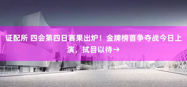 证配所 四会第四日赛果出炉！金牌榜首争夺战今日上演，拭目以待→