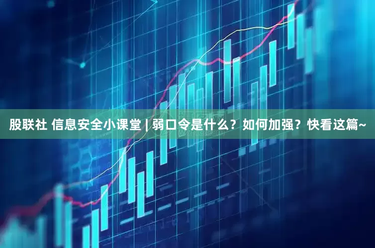 股联社 信息安全小课堂 | 弱口令是什么？如何加强？快看这篇~