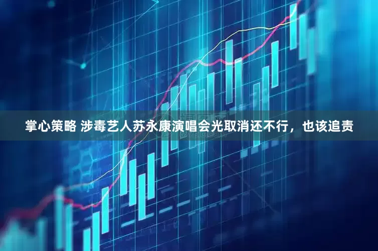 掌心策略 涉毒艺人苏永康演唱会光取消还不行，也该追责