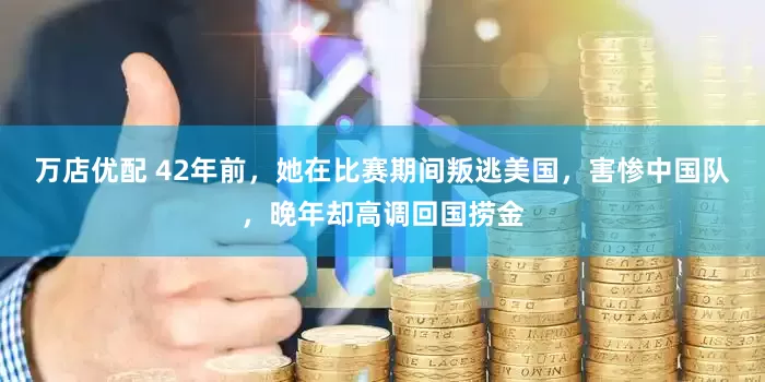 万店优配 42年前，她在比赛期间叛逃美国，害惨中国队，晚年却高调回国捞金
