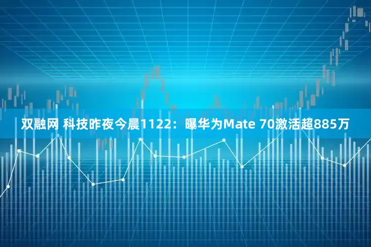 双融网 科技昨夜今晨1122：曝华为Mate 70激活超885万