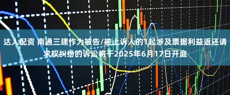 达人配资 南通三建作为被告/被上诉人的1起涉及票据利益返还请求权纠纷的诉讼将于2025年6月17日开庭