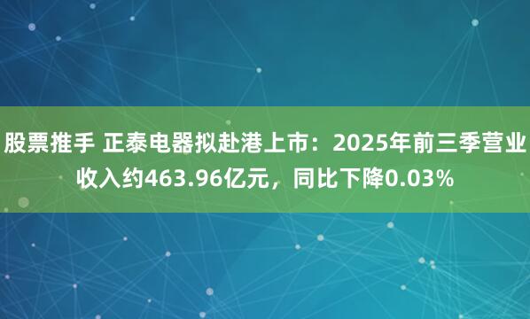 股票推手 正泰电器拟赴港上市：2025年前三季营业收入约463.96亿元，同比下降0.03%