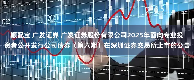 顺配宝 广发证券 广发证券股份有限公司2025年面向专业投资者公开发行公司债券（第六期）在深圳证券交易所上市的公告
