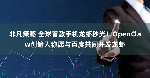 非凡策略 全球首款手机龙虾秒光！OpenClaw创始人称愿与百度共同开发龙虾