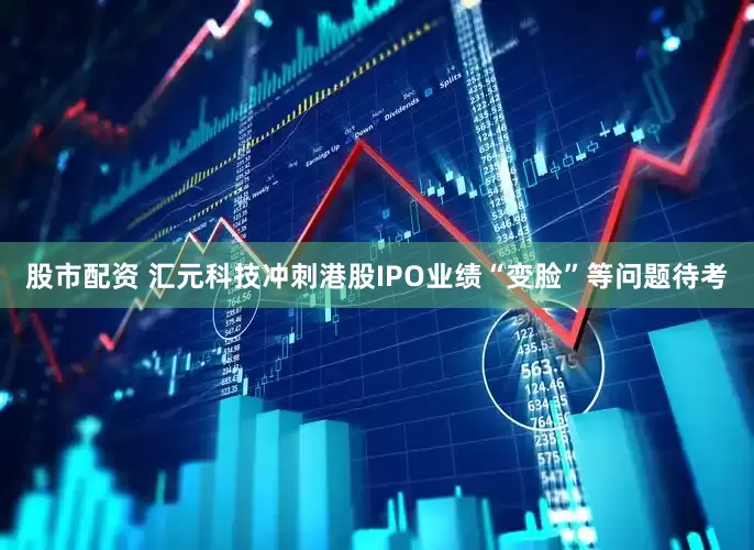 股市配资 汇元科技冲刺港股IPO　业绩“变脸”等问题待考