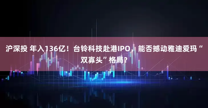 沪深投 年入136亿！台铃科技赴港IPO，能否撼动雅迪爱玛“双寡头”格局？