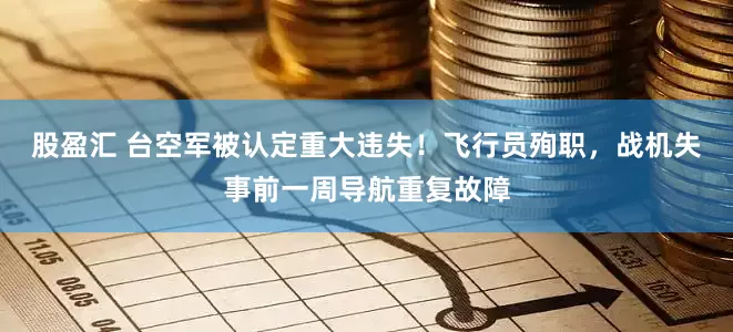 股盈汇 台空军被认定重大违失！飞行员殉职，战机失事前一周导航重复故障