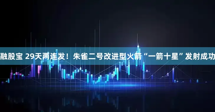 融股宝 29天两连发！朱雀二号改进型火箭“一箭十星”发射成功